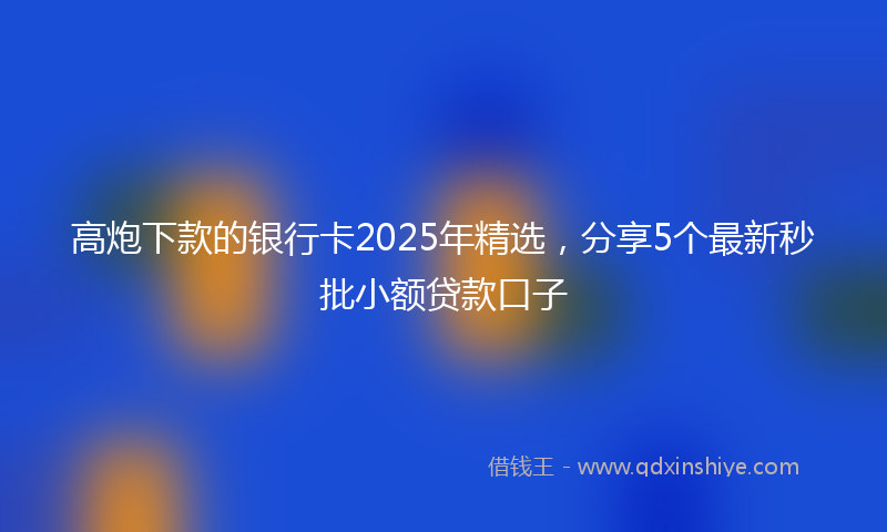 高炮下款的银行卡2025年精选，分享5个最新秒批小额贷款口子