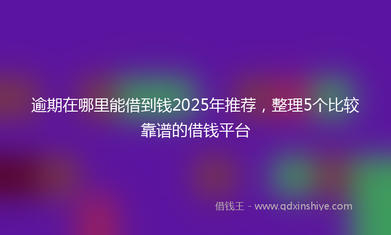 逾期在哪里能借到钱2025年推荐，整理5个比较靠谱的借钱平台