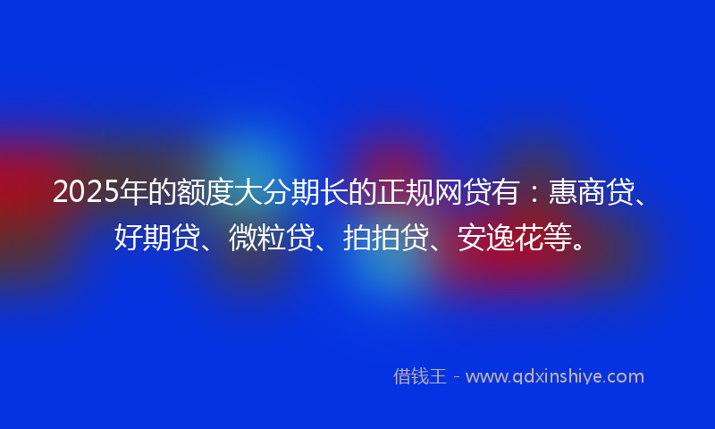 2025年的额度大分期长的正规网贷有：惠商贷、好期贷、微粒贷、拍拍贷、安逸花等。