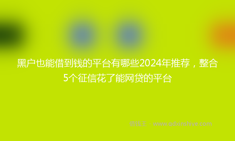 黑户也能借到钱的平台有哪些2024年推荐，整合5个征信花了能网贷的平台