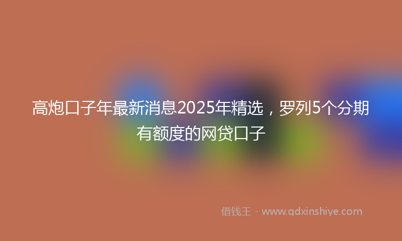 高炮口子年最新消息2025年精选，罗列5个分期有额度的网贷口子