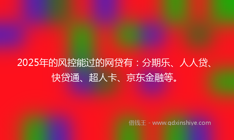 2025年的风控能过的网贷有：分期乐、人人贷、快贷通、超人卡、京东金融等。