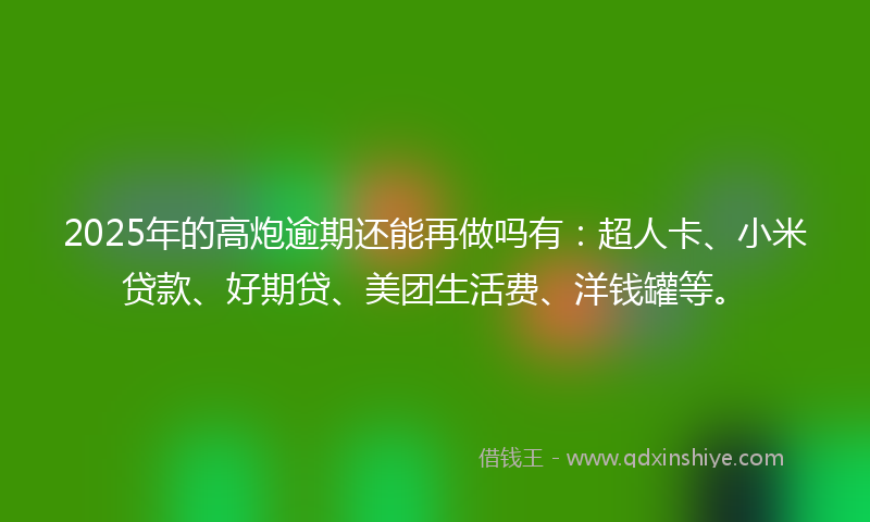 2025年的高炮逾期还能再做吗有：超人卡、小米贷款、好期贷、美团生活费、洋钱罐等。