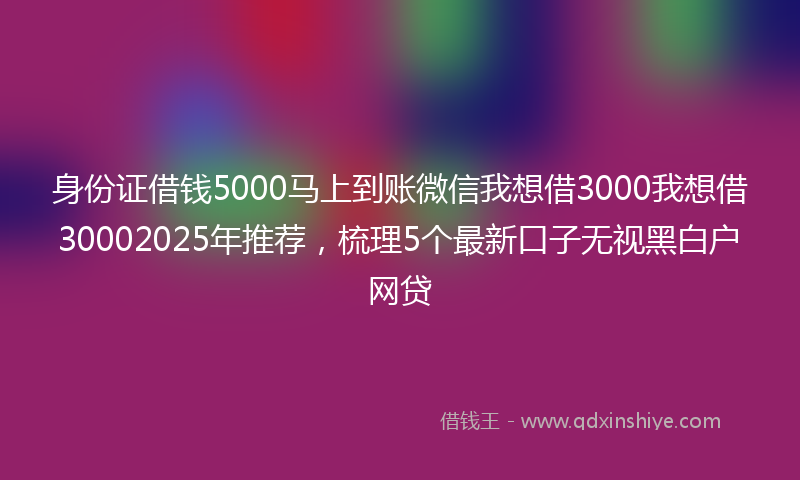 身份证借钱5000马上到账微信我想借3000我想借30002025年推荐，梳理5个最新口子无视黑白户网贷