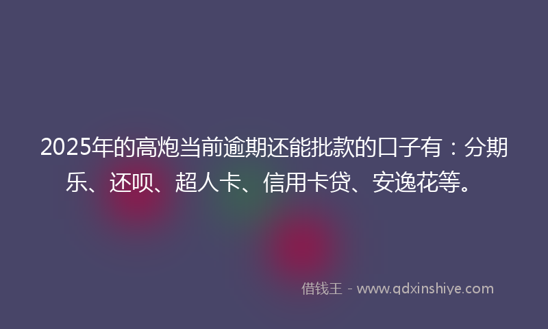 2025年的高炮当前逾期还能批款的口子有：分期乐、还呗、超人卡、信用卡贷、安逸花等。