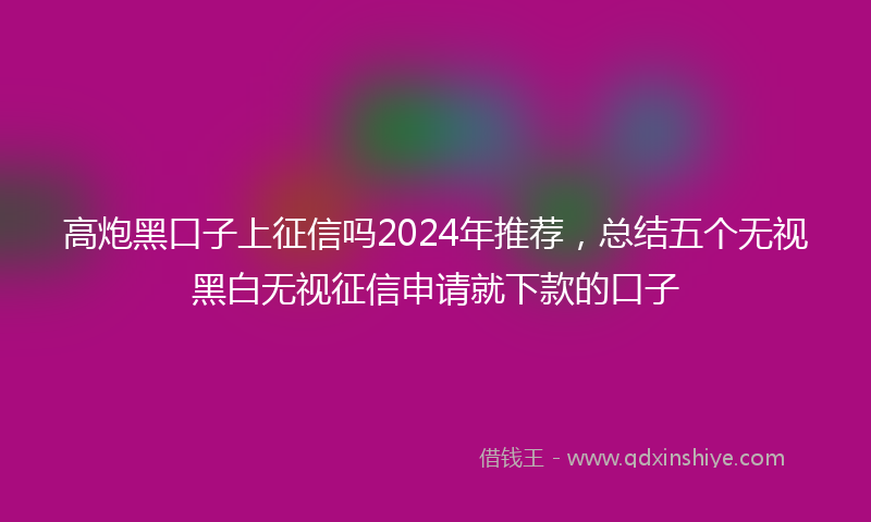 高炮黑口子上征信吗2024年推荐，总结五个无视黑白无视征信申请就下款的口子