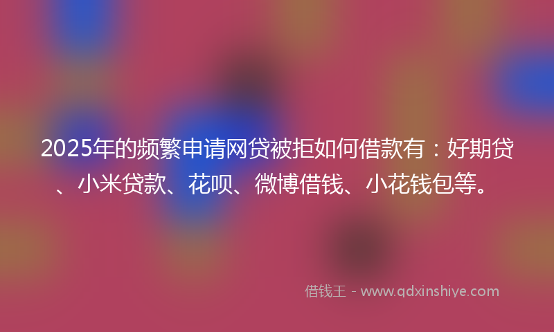 2025年的频繁申请网贷被拒如何借款有：好期贷、小米贷款、花呗、微博借钱、小花钱包等。