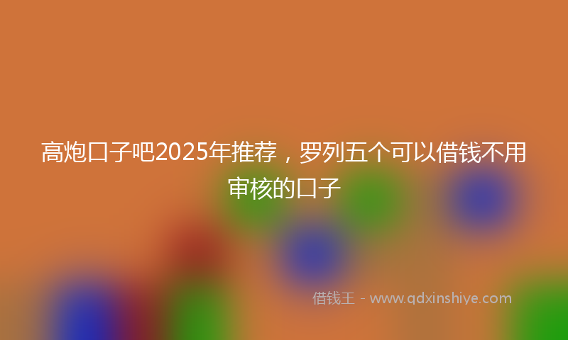 高炮口子吧2025年推荐，罗列五个可以借钱不用审核的口子