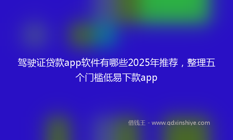 驾驶证贷款app软件有哪些2025年推荐，整理五个门槛低易下款app