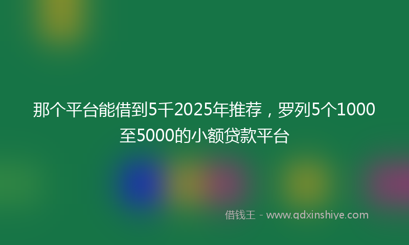 那个平台能借到5千2025年推荐，罗列5个1000至5000的小额贷款平台