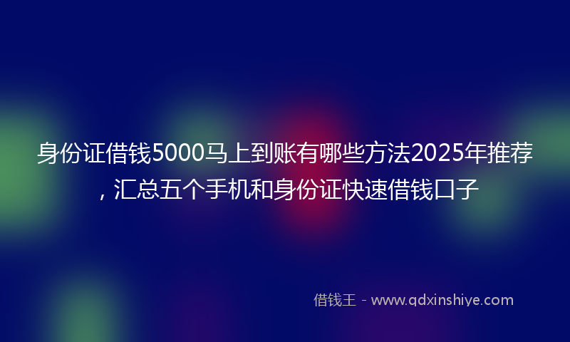 身份证借钱5000马上到账有哪些方法2025年推荐，汇总五个手机和身份证快速借钱口子