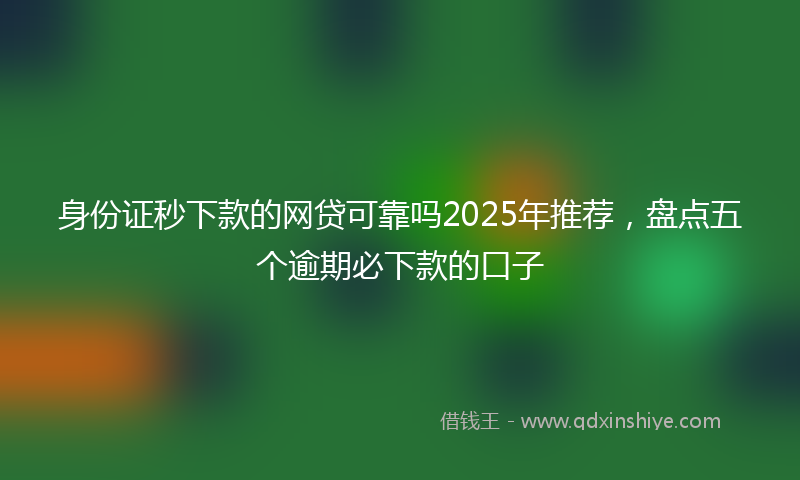 身份证秒下款的网贷可靠吗2025年推荐，盘点五个逾期必下款的口子