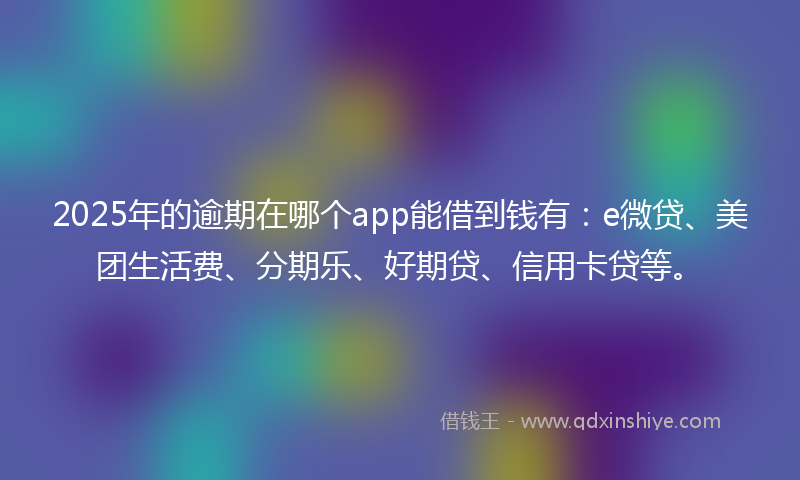 2025年的逾期在哪个app能借到钱有：e微贷、美团生活费、分期乐、好期贷、信用卡贷等。