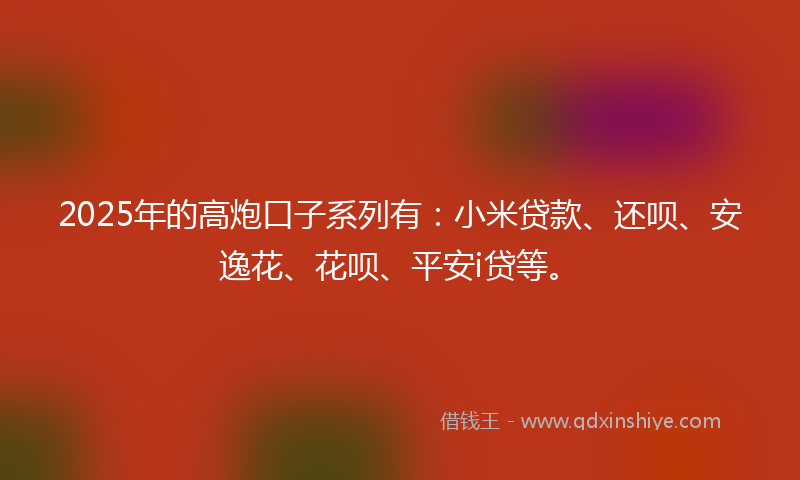 2025年的高炮口子系列有：小米贷款、还呗、安逸花、花呗、平安i贷等。