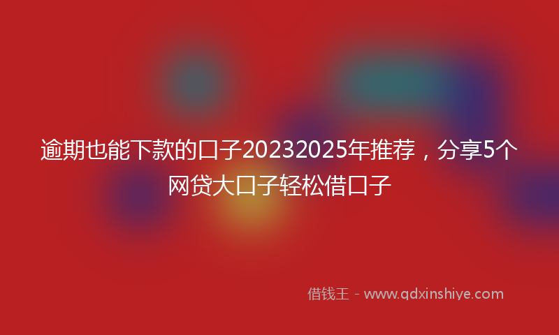 逾期也能下款的口子20232025年推荐，分享5个网贷大口子轻松借口子