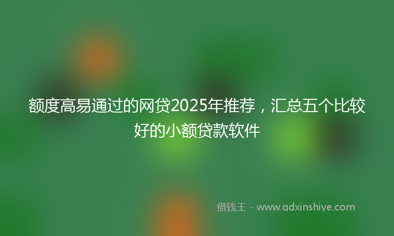 额度高易通过的网贷2025年推荐，汇总五个比较好的小额贷款软件