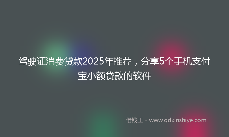 驾驶证消费贷款2025年推荐，分享5个手机支付宝小额贷款的软件