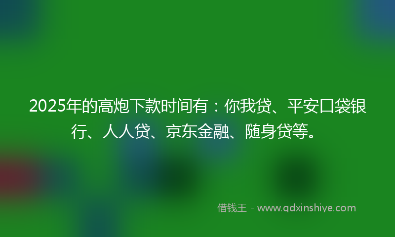 2025年的高炮下款时间有：你我贷、平安口袋银行、人人贷、京东金融、随身贷等。
