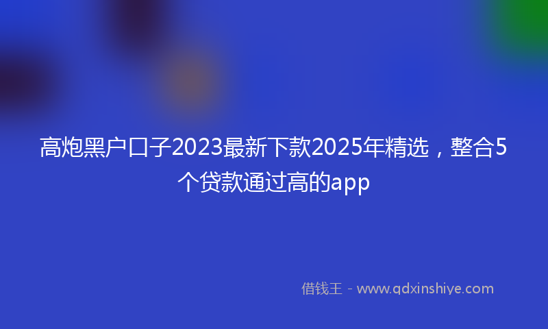 高炮黑户口子2023最新下款2025年精选，整合5个贷款通过高的app
