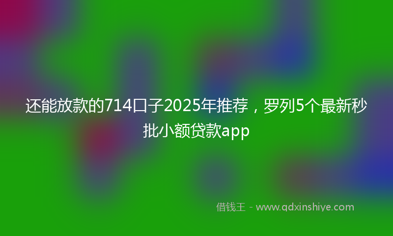 还能放款的714口子2025年推荐，罗列5个最新秒批小额贷款app