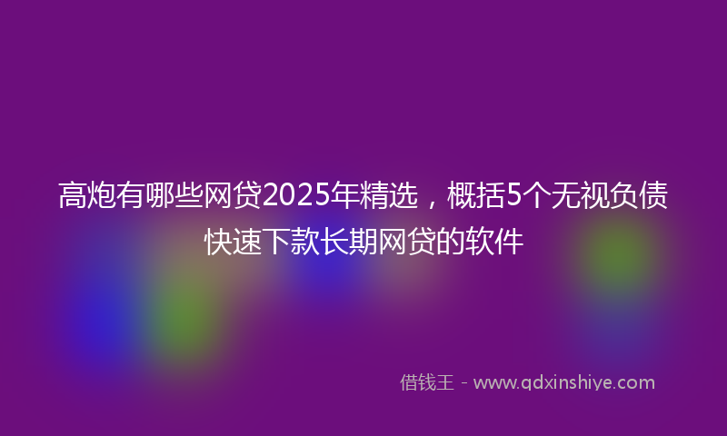 高炮有哪些网贷2025年精选，概括5个无视负债快速下款长期网贷的软件