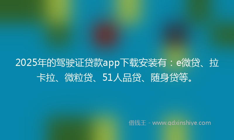 2025年的驾驶证贷款app下载安装有：e微贷、拉卡拉、微粒贷、51人品贷、随身贷等。