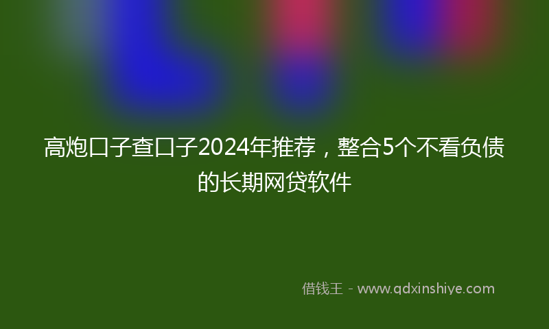 高炮口子查口子2024年推荐，整合5个不看负债的长期网贷软件