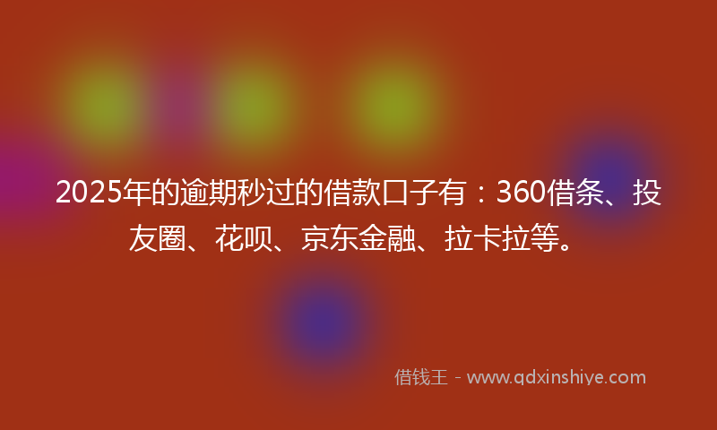 2025年的逾期秒过的借款口子有：360借条、投友圈、花呗、京东金融、拉卡拉等。