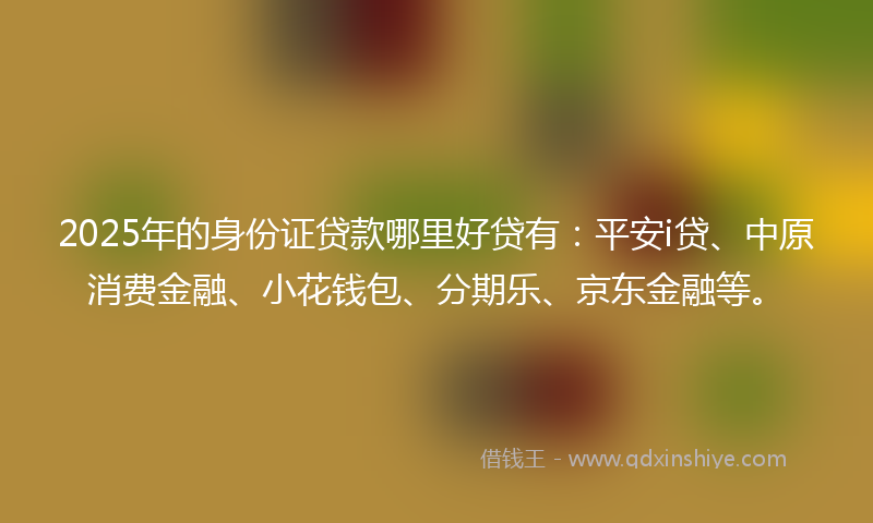 2025年的身份证贷款哪里好贷有：平安i贷、中原消费金融、小花钱包、分期乐、京东金融等。