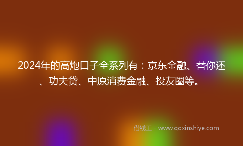 2024年的高炮口子全系列有：京东金融、替你还、功夫贷、中原消费金融、投友圈等。