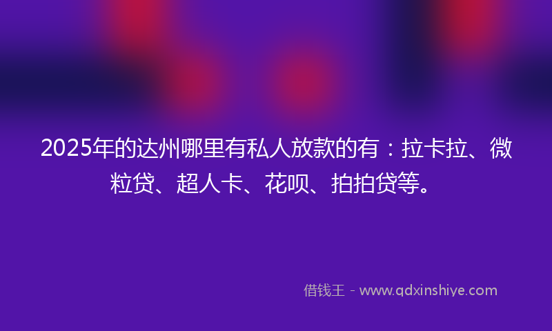 2025年的达州哪里有私人放款的有：拉卡拉、微粒贷、超人卡、花呗、拍拍贷等。
