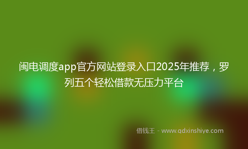 闽电调度app官方网站登录入口2025年推荐，罗列五个轻松借款无压力平台