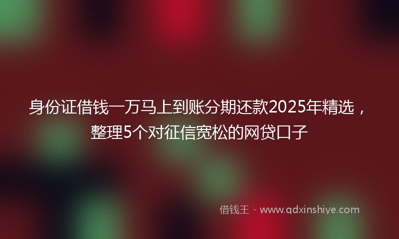 身份证借钱一万马上到账分期还款2025年精选，整理5个对征信宽松的网贷口子