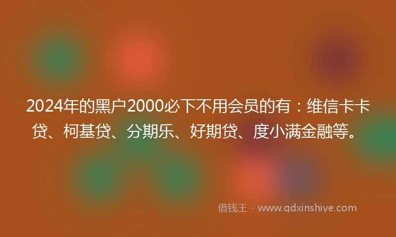 2024年的黑户2000必下不用会员的有：维信卡卡贷、柯基贷、分期乐、好期贷、度小满金融等。