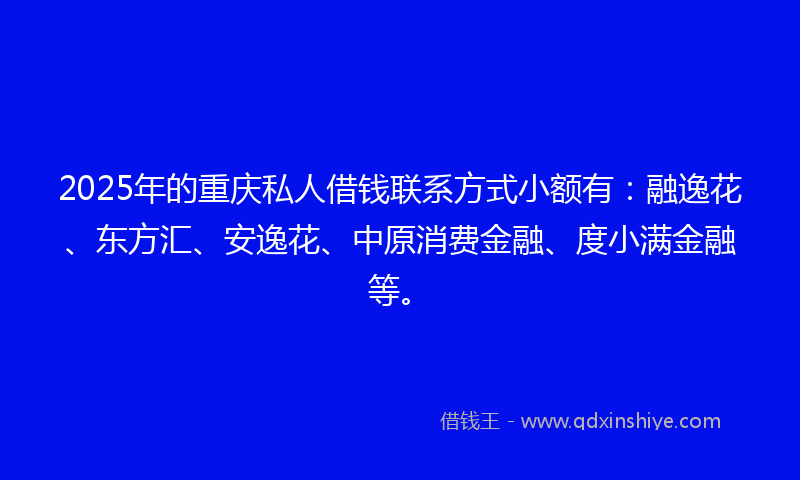 2025年的重庆私人借钱联系方式小额有：融逸花、东方汇、安逸花、中原消费金融、度小满金融等。