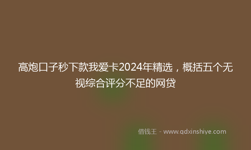 高炮口子秒下款我爱卡2024年精选，概括五个无视综合评分不足的网贷