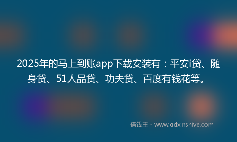 2025年的马上到账app下载安装有：平安i贷、随身贷、51人品贷、功夫贷、百度有钱花等。