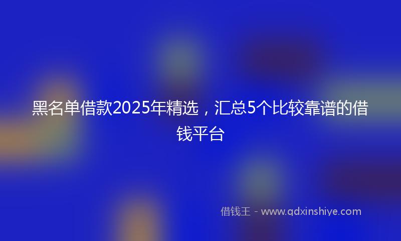 黑名单借款2025年精选，汇总5个比较靠谱的借钱平台