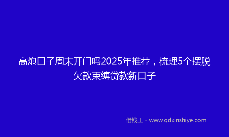 高炮口子周末开门吗2025年推荐，梳理5个摆脱欠款束缚贷款新口子