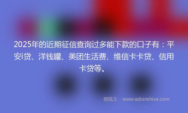 2025年的近期征信查询过多能下款的口子有：平安i贷、洋钱罐、美团生活费、维信卡卡贷、信用卡贷等。