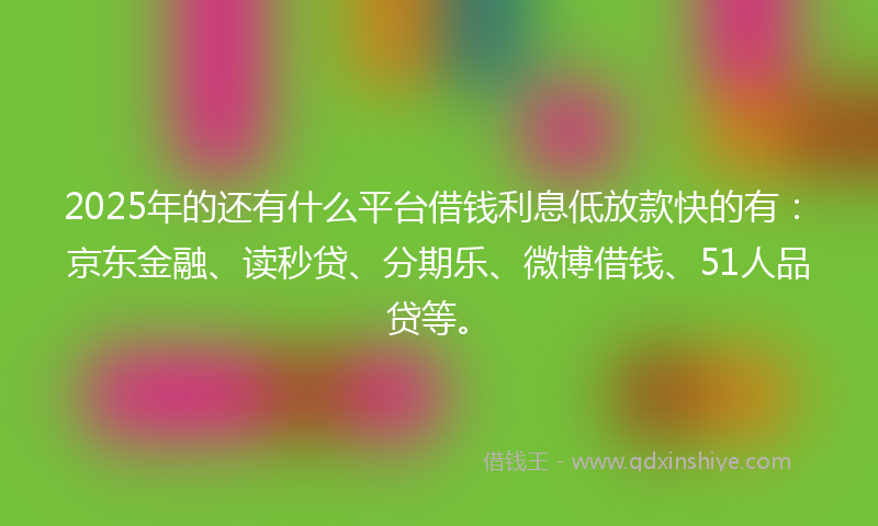 2025年的还有什么平台借钱利息低放款快的有：京东金融、读秒贷、分期乐、微博借钱、51人品贷等。