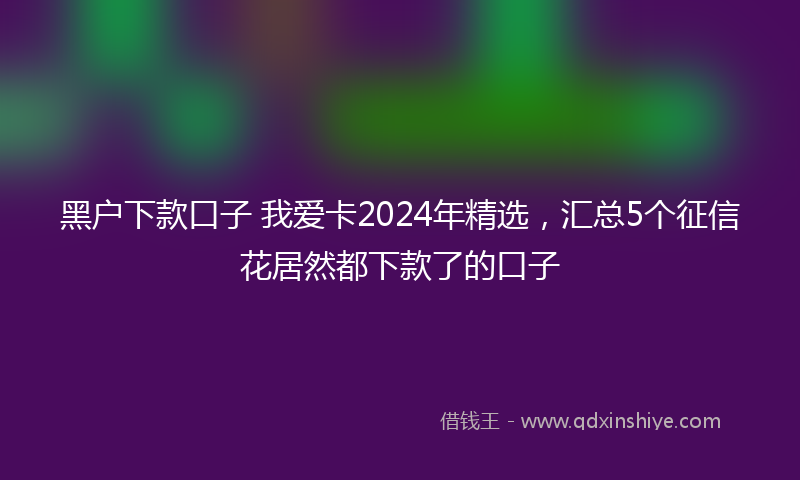 黑户下款口子 我爱卡2024年精选，汇总5个征信花居然都下款了的口子