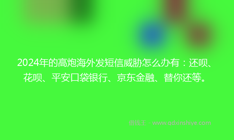 2024年的高炮海外发短信威胁怎么办有：还呗、花呗、平安口袋银行、京东金融、替你还等。