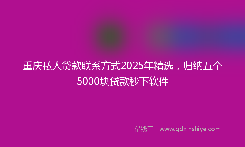 重庆私人贷款联系方式2025年精选，归纳五个5000块贷款秒下软件