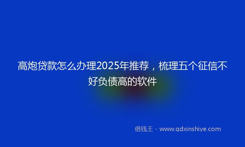 高炮贷款怎么办理2025年推荐，梳理五个征信不好负债高的软件