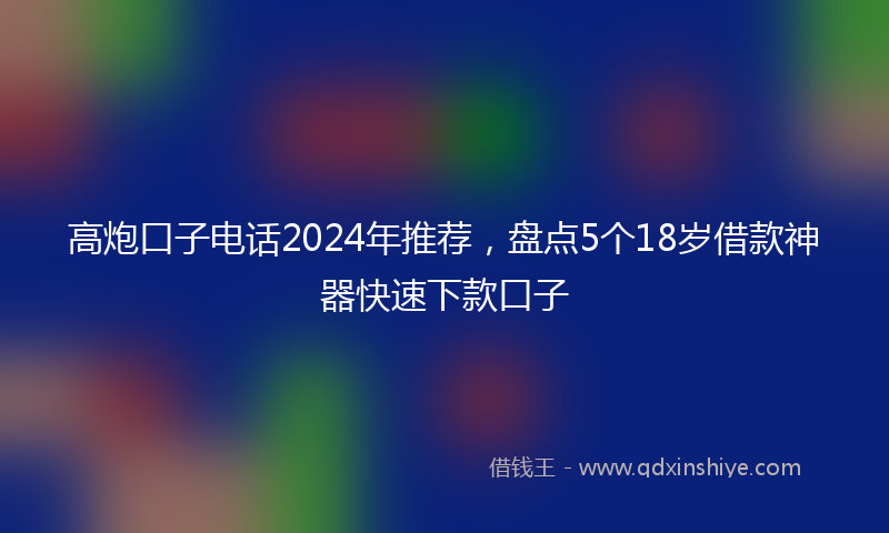 高炮口子电话2024年推荐，盘点5个18岁借款神器快速下款口子