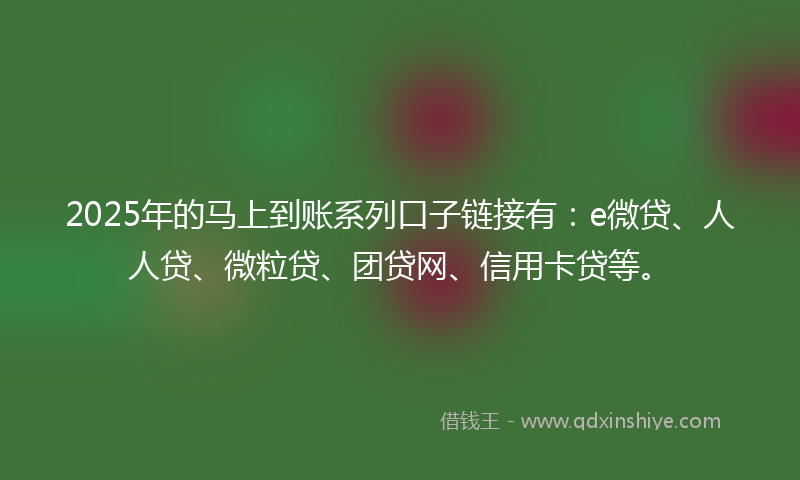2025年的马上到账系列口子链接有：e微贷、人人贷、微粒贷、团贷网、信用卡贷等。
