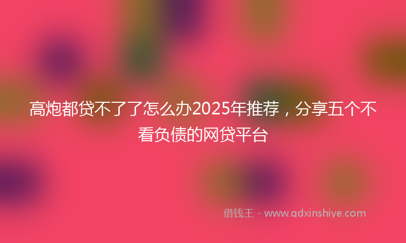 高炮都贷不了了怎么办2025年推荐，分享五个不看负债的网贷平台