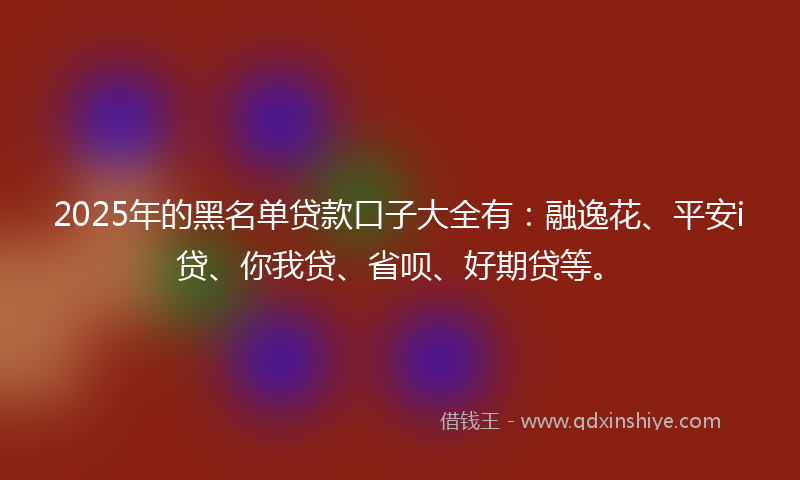 2025年的黑名单贷款口子大全有：融逸花、平安i贷、你我贷、省呗、好期贷等。