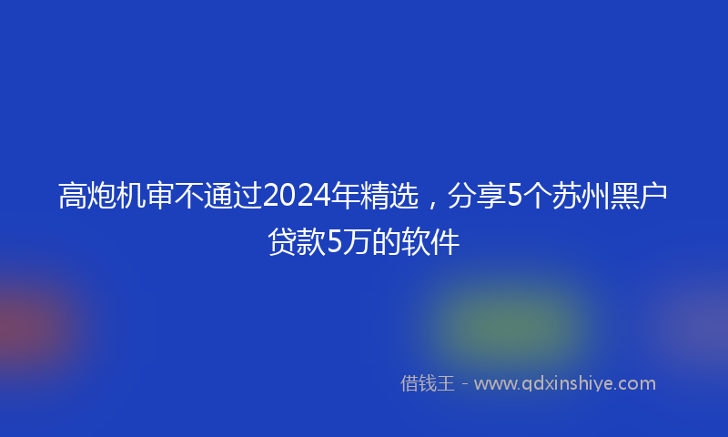 高炮机审不通过2024年精选，分享5个苏州黑户贷款5万的软件